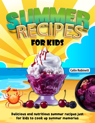 Summer Recipes for Kids: Delicious and nutritious summer recipes just for kids to cook up summer memories - Robinett, Colin