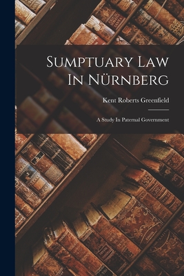 Sumptuary Law In Nrnberg: A Study In Paternal Government - Greenfield, Kent Roberts