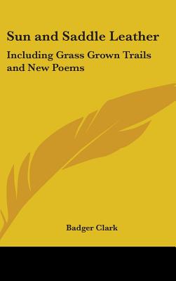 Sun and Saddle Leather: Including Grass Grown Trails and New Poems - Clark, Badger