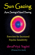 Sun Gazing, Aura Seeing and Naad Hearing: Exercises for Psychic Seeing and Heari