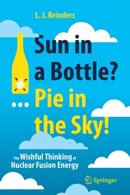 Sun in a Bottle?... Pie in the Sky!: The Wishful Thinking of Nuclear Fusion Energy - Reinders, L. J.