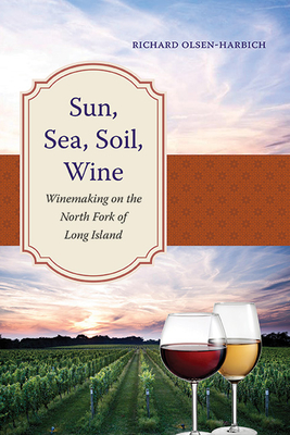 Sun, Sea, Soil, Wine: Winemaking on the North Fork of Long Island - Olsen-Harbich, Richard
