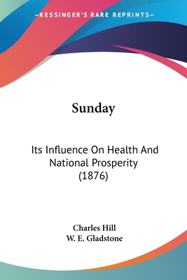 Sunday: Its Influence On Health And National Prosperity (1876) - Hill, Charles, Mr., and Gladstone, William Ewart (Introduction by)