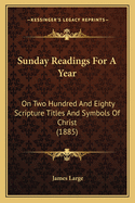 Sunday Readings for a Year: On Two Hundred and Eighty Scripture Titles and Symbols of Christ (1885)