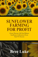 Sunflower Farming for Profit: Grow, Harvest, Sell And Master Sunflower Cultivation From Seed To Success