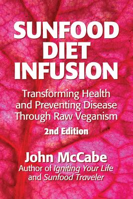 Sunfood Diet Infusion: 2nd Edition: Transforming Health and Preventing Disease through Raw Veganism - McCabe, John