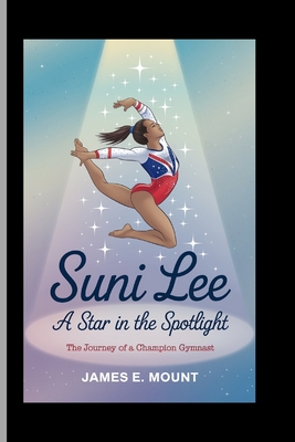 Suni Lee: A STAR IN THE SPOTLIGHT: The Journey of a Champion Gymnast - E Mount, James