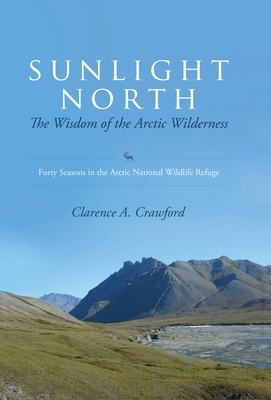 Sunlight North: The Wisdom of the Arctic Wilderness: Forty Seasons in the Arctic National Wildlife Refuge - Crawford, Clarence a
