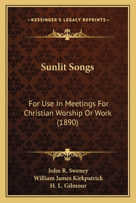 Sunlit Songs: For Use in Meetings for Christian Worship or Work (1890) - Sweney, John R (Editor), and Kirkpatrick, William James (Editor), and Gilmour, H L (Editor)