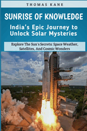 Sunrise of Knowledge: India's Epic Journey to Unlock Solar Mysteries: Explore The Sun's Secrets: Space Weather, Satellites, And Cosmic Wonders: India's Space Mission