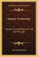 Sunrise To Eternity: A Study In Jacob Boehme's Life And Thought