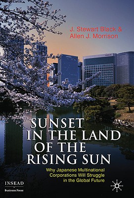 Sunset in the Land of the Rising Sun: Why Japanese Multinational Corporations Will Struggle in the Global Future - Black, J, and Morrison, A