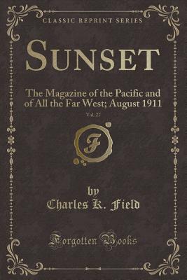 Sunset, Vol. 27: The Magazine of the Pacific and of All the Far West; August 1911 (Classic Reprint) - Field, Charles K