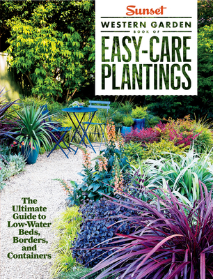Sunset Western Garden Book of Easy-Care Plantings: The Ultimate Guide to Low-Water Beds, Borders, and Containers - The Editors of Sunset