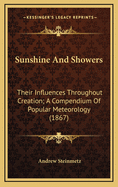 Sunshine and Showers: Their Influences Throughout Creation. a Compendium of Popular Meteorology