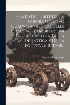 Sunto Dell'arte Della Guerra O Nuovo Quadro Analitico Delle Principali Combinazioni Della Strategia, Della Grande Tattica E Della Politica Militare... - Jomini, Antoine-Henri