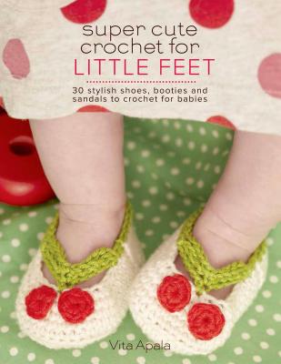 Super Cute Crochet for Little Feet: 30 Stylish Shoes, Booties, and Sandals to Crochet for Babies - Apala, Vita