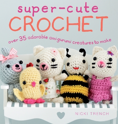 Super-Cute Crochet: Over 35 Adorable Amigurumi Creatures to Make - Trench, Nicki