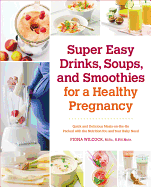 Super Easy Drinks, Soups, and Smoothies for a Healthy Pregnancy: Quick and Delicious Meals-On-The-Go Packed with the Nutrition You and Your Baby Need