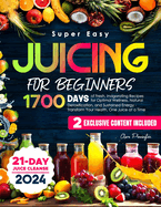 Super Easy Juicing for Beginners: 1700 Days of Fresh, Invigorating Recipes for Optimal Wellness, Natural Detoxification, and Sustained Energy - Transform Your Health, One Juice at a Time