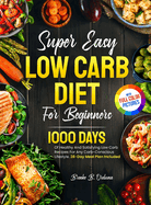 Super Easy Low Carb Diet For Beginners: 1000 Days Of Healthy And Satisfying Low Carb Recipes For Any Carb-Conscious Lifestyle. 28-Day Meal Plan Included Full Color Pictures Version