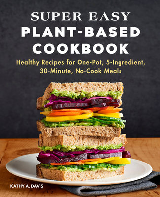 Super Easy Plant-Based Cookbook: Healthy Recipes for One-Pot, 5-Ingredient, 30-Minute, No-Cook Meals - Davis, Kathy A
