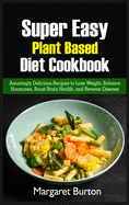 Super Easy Plant Based Diet Cookbook: Amazingly Delicious Recipes to Lose Weight, Balance Hormones, Boost Brain Health, and Reverse Disease