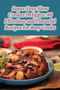 Super Easy Slow Cooker Delights: 96 Effortless and Flavorful Recipes for Busy Cooks