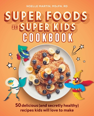 Super Foods for Super Kids Cookbook: 50 Delicious (and Secretly Healthy) Recipes Kids Will Love to Make - Martin, Noelle
