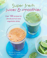 Super Fresh Juices & Smoothies: Over 100 Recipes for All-Natural Fruit and Vegetable Drinks