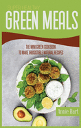 Super Healthy Green Meals: The Mini Green Cookbook To Make Irrisistible Natural Recipes