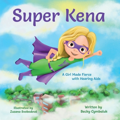 Super Kena: A Girl Made Fierce with Hearing Aids - Cymbaluk, Becky