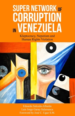 Super Network of Corruption in Venezuela: Kleptocracy, Nepotism and Human Rights Violation - Garay-Salamanca, Luis Jorge, and Ugz, Jos C (Foreword by), and Salcedo-Albarn, Eduardo