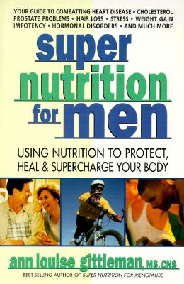 Super Nutrition for Men: Using Nutrition to Protect, Heal, and Supercharge Your Body - Gittleman, Ann Louise, PH.D., CNS, and Gittleman, Ph D