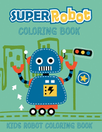 Super Robot Coloring Book Kids Robot Coloring Book: Ages 4-8. Best unique robot artwork to color. Great robot coloring pages for kids. (Children's coloring book)