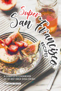 Super San Francisco Recipes: A Complete Cookbook of SF Bay Area Dish Ideas!