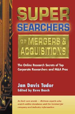 Super Searchers on Mergers & Acquisitions: The Online Secrets of Top Corporate Researchers and M&A Pros - Tudor, Jan Davis, and Basch, Reva (Editor)