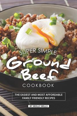 Super Simple Ground Beef Cookbook: The Easiest and Most Affordable Family Friendly Recipes - Mills, Molly