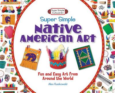 Super Simple Native American Art: Fun and Easy Art from Around the World - Kuskowski, Alex