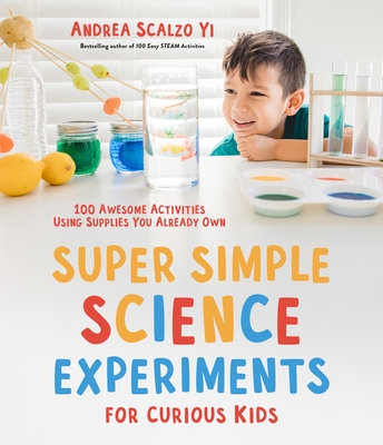 Super Simple Science Experiments for Curious Kids: 100 Awesome Activities Using Supplies You Already Own - Scalzo Yi, Andrea