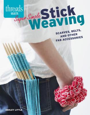 Super Simple Stick Weaving: Scarves, Belts, and Other Fab Accessories - Little, Ashley