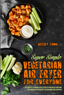 Super Simple Vegetarian Air Fryer For Everyone: The Complete Cookbook With Effortless and Mouth-watering Vegetarian Air Fryer Recipes for Beginners and Advanced