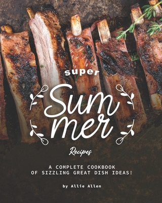 Super Summer Recipes: A Complete Cookbook of Sizzling Great Dish Ideas! - Allen, Allie