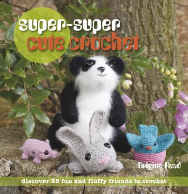 Super, Super Cute Crochet: 35 More Adorable Projects to Crochet - Read, Brigitte