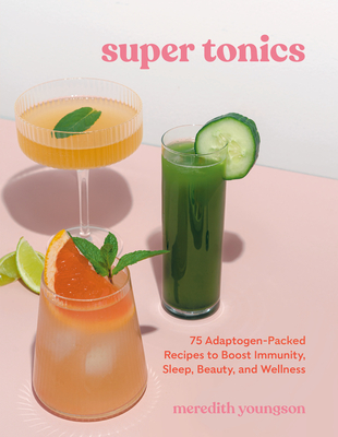 Super Tonics: 75 Adaptogen-Packed Recipes to Boost Immunity, Sleep, Beauty, and Wellness - Youngson, Meredith