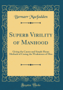 Superb Virility of Manhood: Giving the Causes and Simple Home Methods of Curing the Weaknesses of Men (Classic Reprint)