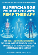 Supercharge Your Health with PEMF Therapy: How Pulsed Electromagnetic Field (PEMF) Therapy Can Jumpstart Your Health, Banish Pain, Improve Sleep, and Help Prevent and Relieve Over 80 Common Health Conditions