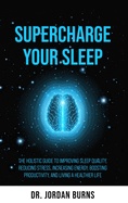 Supercharge Your Sleep: The Holistic Guide to Improving Sleep Quality, Reducing Stress, Increasing Energy, Boosting Productivity and Living a Healthier Life