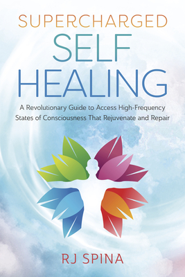Supercharged Self-Healing: A Revolutionary Guide to Access High-Frequency States of Consciousness That Rejuvenate and Repair - Spina, Rj