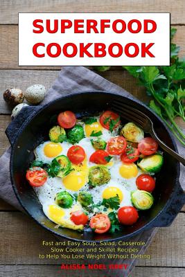 Superfood Cookbook: Fast and Easy Soup, Salad, Casserole, Slow Cooker and Skillet Recipes to Help You Lose Weight Without Dieting: Healthy Cooking for Weight Loss - Grey, Alissa Noel